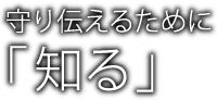 守り伝えるために「知る」