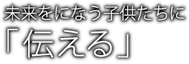 未来をになう子供たちに「伝える」